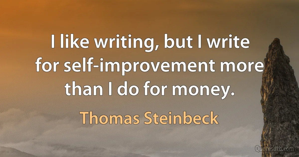 I like writing, but I write for self-improvement more than I do for money. (Thomas Steinbeck)