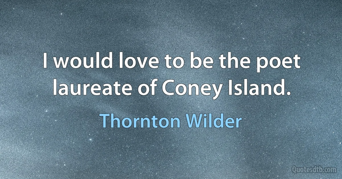 I would love to be the poet laureate of Coney Island. (Thornton Wilder)