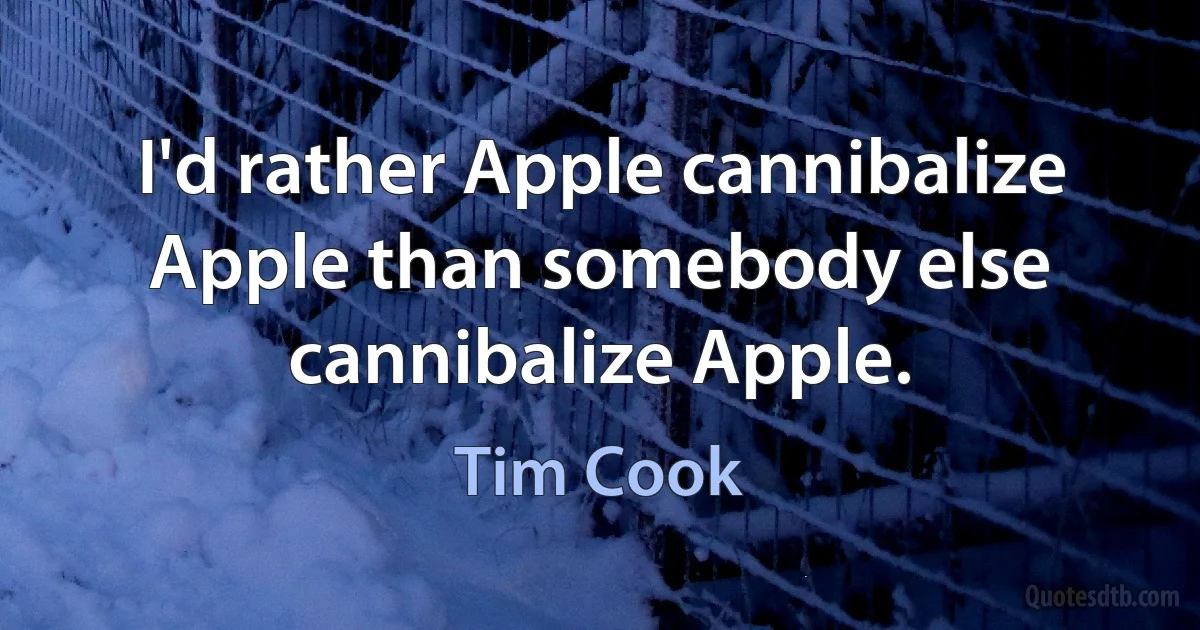 I'd rather Apple cannibalize Apple than somebody else cannibalize Apple. (Tim Cook)