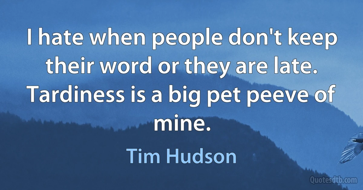 I hate when people don't keep their word or they are late. Tardiness is a big pet peeve of mine. (Tim Hudson)