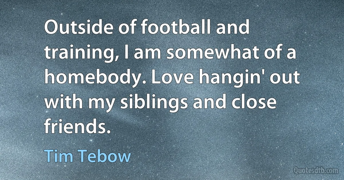 Outside of football and training, I am somewhat of a homebody. Love hangin' out with my siblings and close friends. (Tim Tebow)