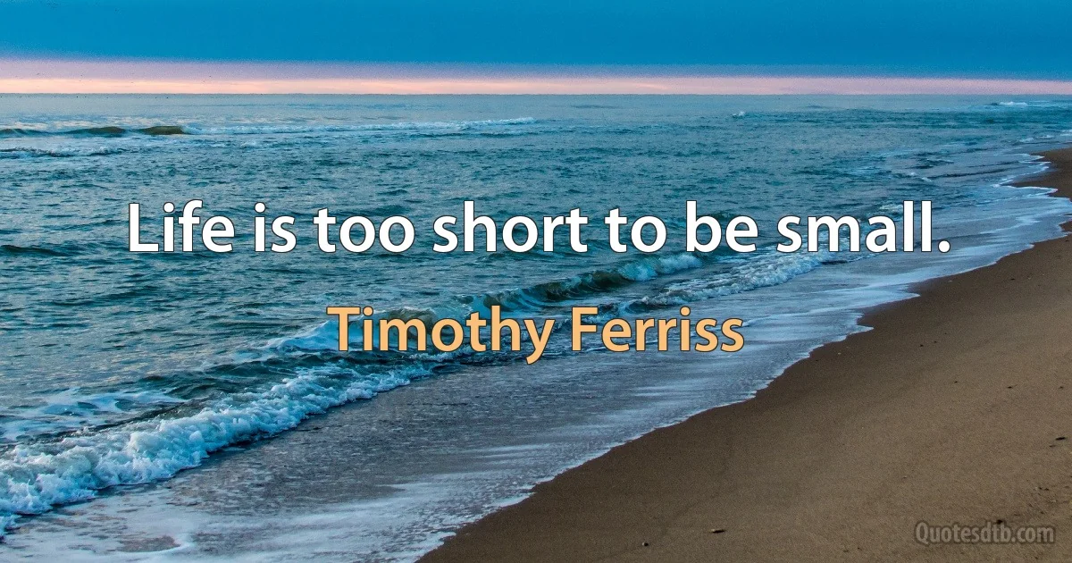 Life is too short to be small. (Timothy Ferriss)