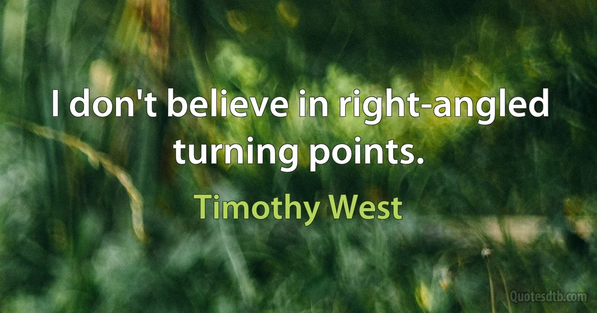 I don't believe in right-angled turning points. (Timothy West)