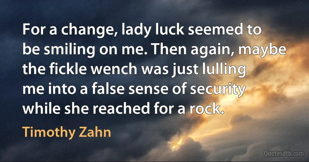 For a change, lady luck seemed to be smiling on me. Then again, maybe the fickle wench was just lulling me into a false sense of security while she reached for a rock. (Timothy Zahn)