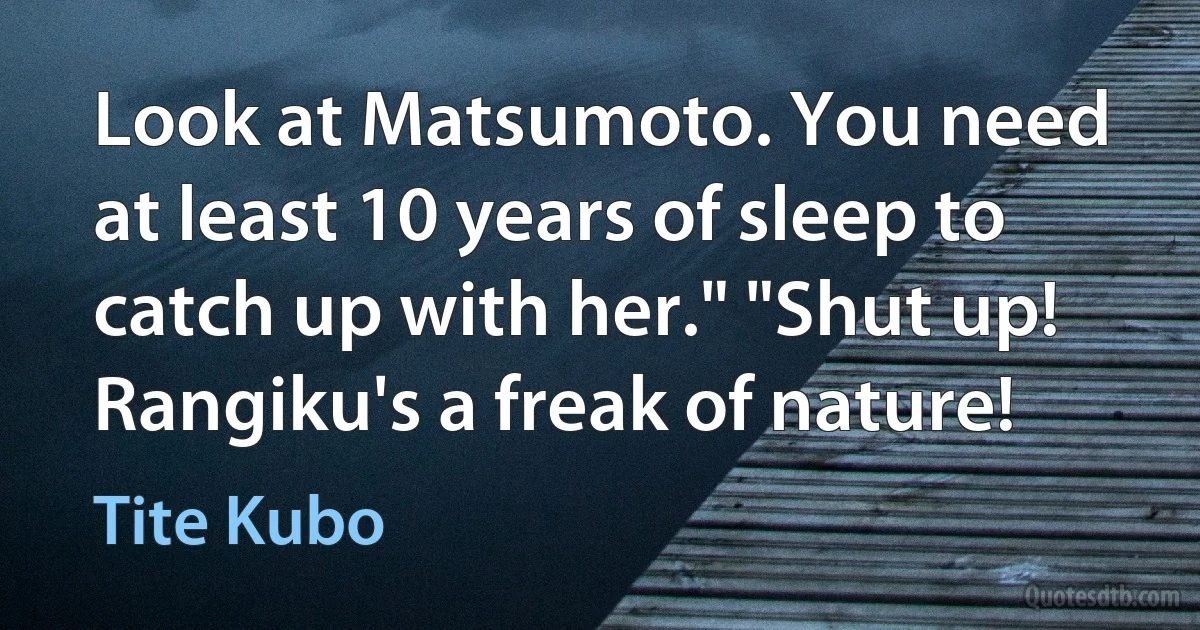 Look at Matsumoto. You need at least 10 years of sleep to catch up with her." "Shut up! Rangiku's a freak of nature! (Tite Kubo)