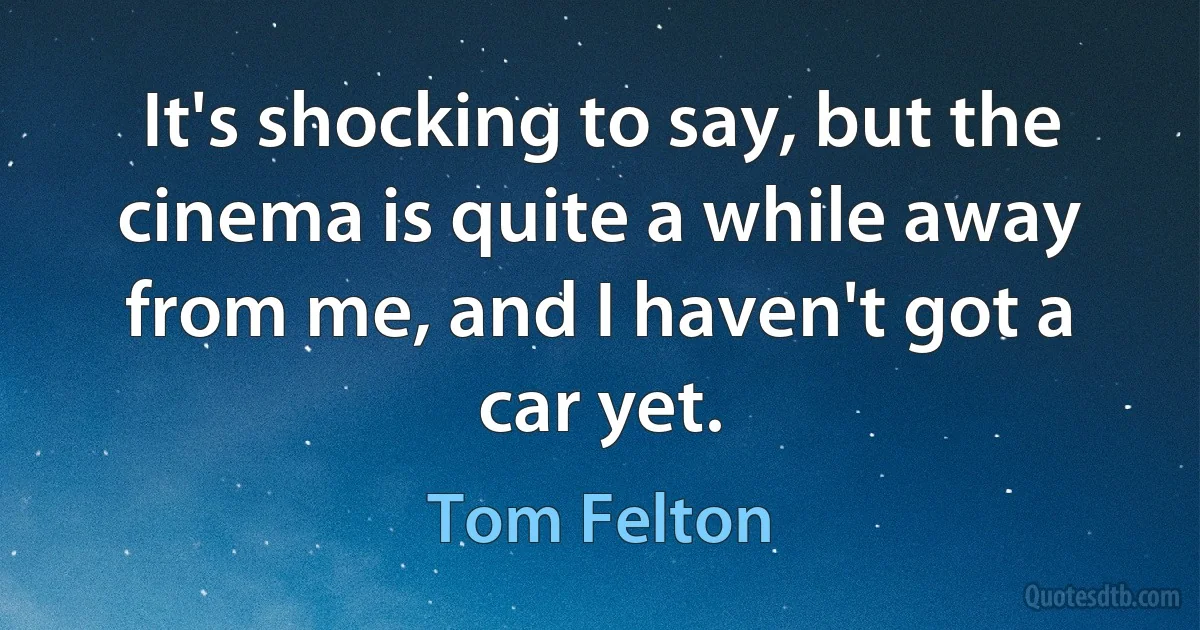 It's shocking to say, but the cinema is quite a while away from me, and I haven't got a car yet. (Tom Felton)