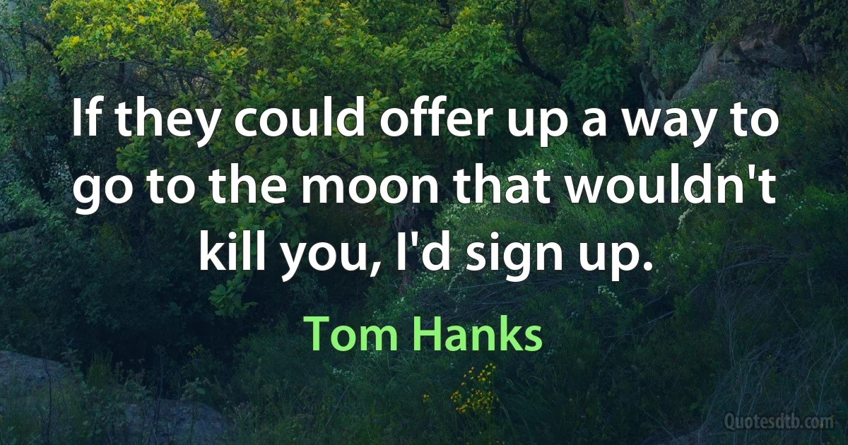 If they could offer up a way to go to the moon that wouldn't kill you, I'd sign up. (Tom Hanks)