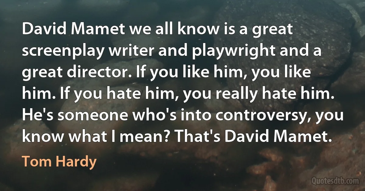 David Mamet we all know is a great screenplay writer and playwright and a great director. If you like him, you like him. If you hate him, you really hate him. He's someone who's into controversy, you know what I mean? That's David Mamet. (Tom Hardy)