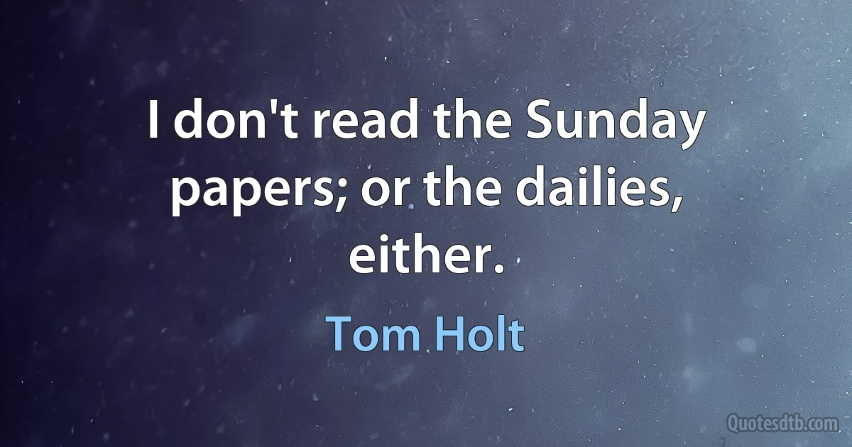 I don't read the Sunday papers; or the dailies, either. (Tom Holt)