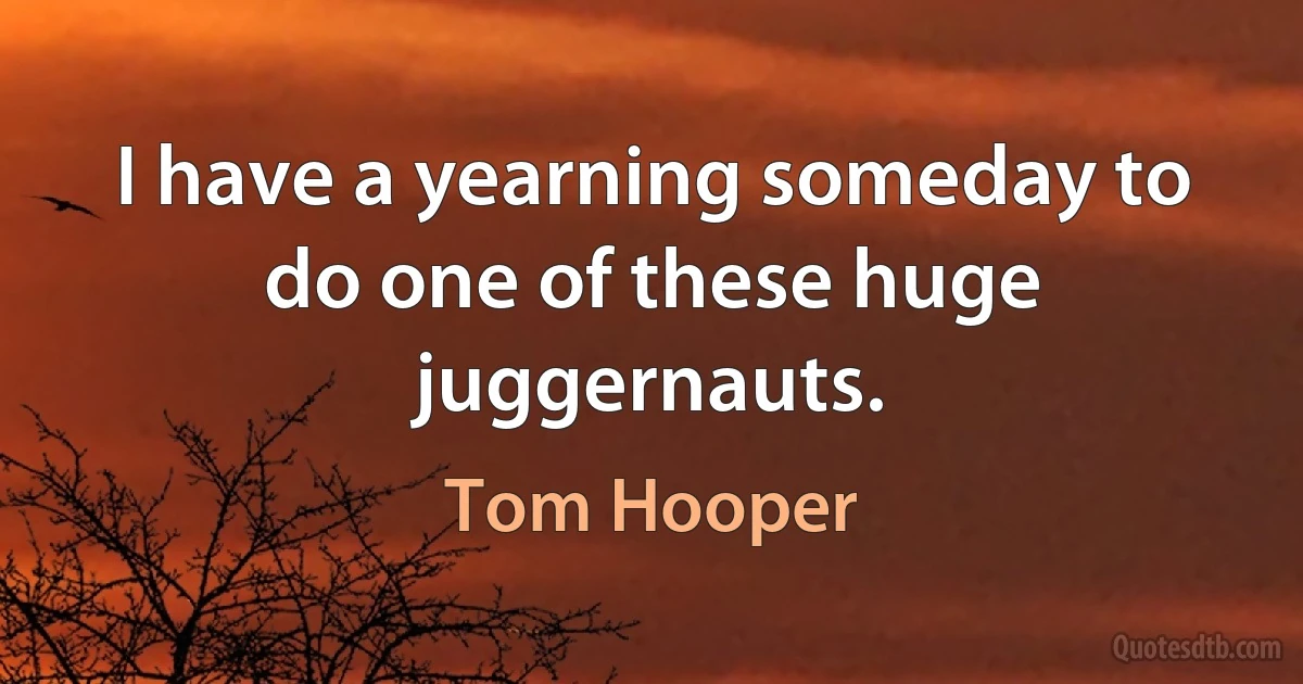 I have a yearning someday to do one of these huge juggernauts. (Tom Hooper)