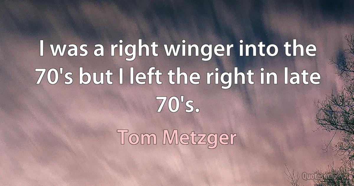 I was a right winger into the 70's but I left the right in late 70's. (Tom Metzger)