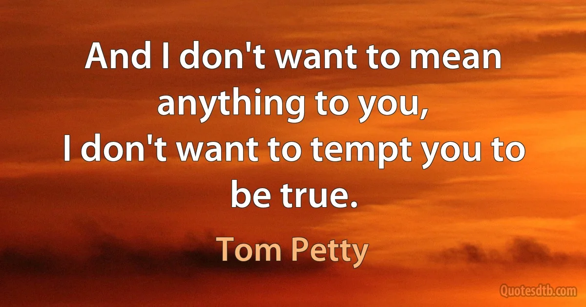 And I don't want to mean anything to you,
I don't want to tempt you to be true. (Tom Petty)