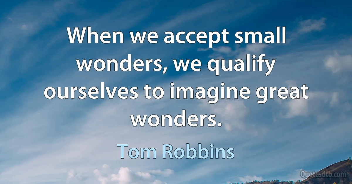 When we accept small wonders, we qualify ourselves to imagine great wonders. (Tom Robbins)