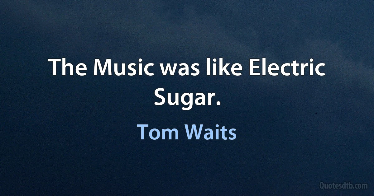 The Music was like Electric Sugar. (Tom Waits)