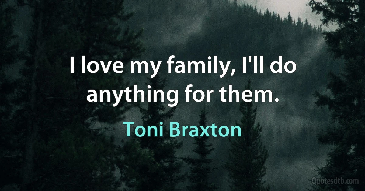 I love my family, I'll do anything for them. (Toni Braxton)