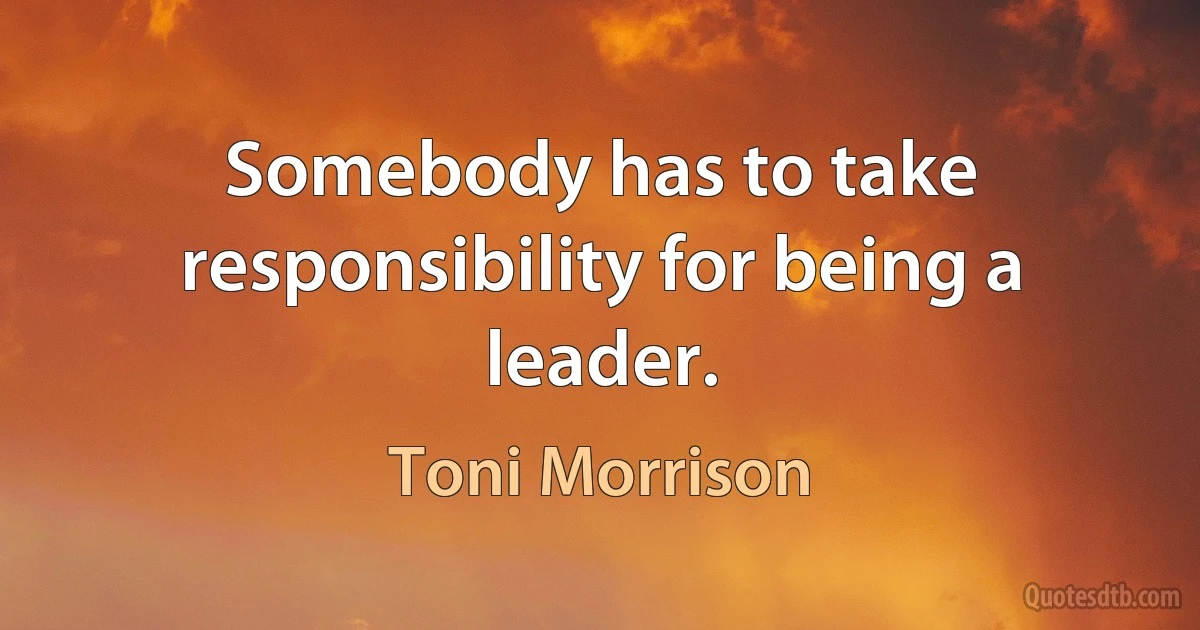 Somebody has to take responsibility for being a leader. (Toni Morrison)