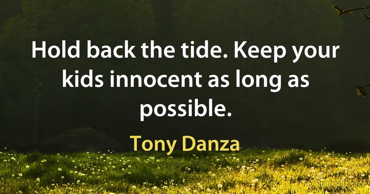 Hold back the tide. Keep your kids innocent as long as possible. (Tony Danza)