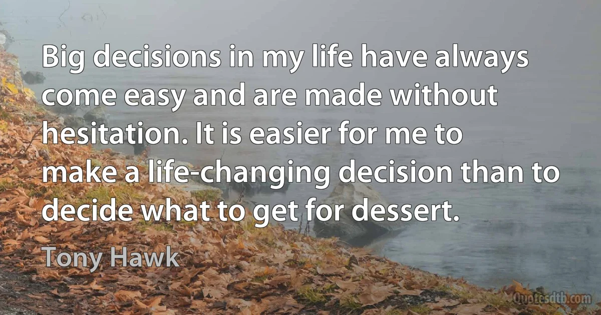 Big decisions in my life have always come easy and are made without hesitation. It is easier for me to make a life-changing decision than to decide what to get for dessert. (Tony Hawk)