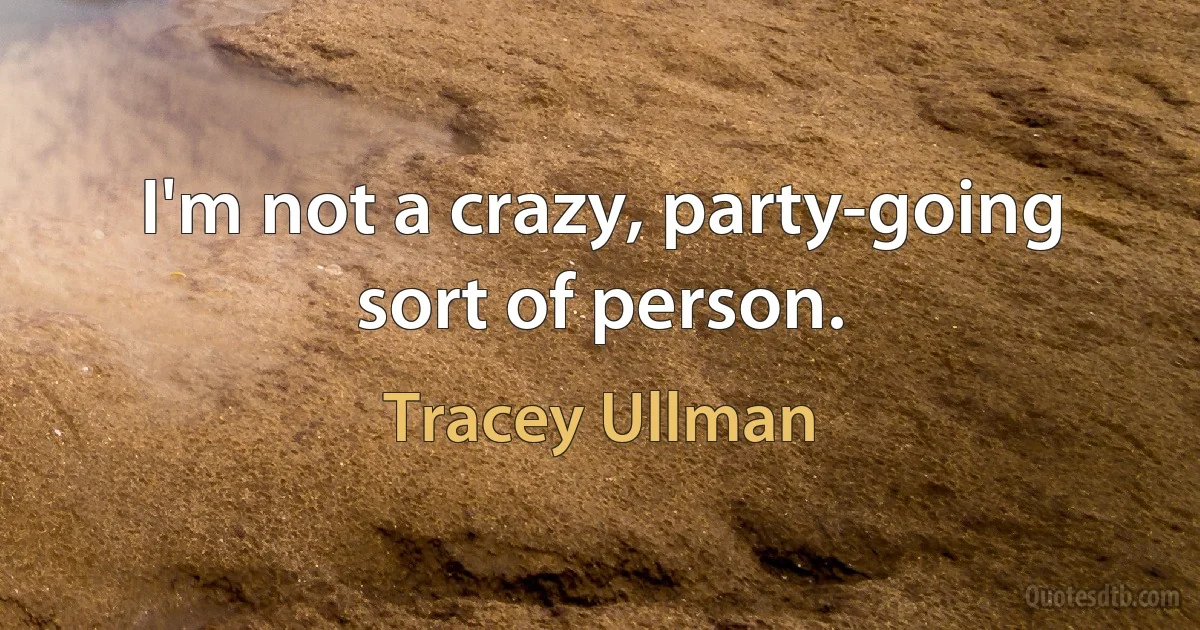 I'm not a crazy, party-going sort of person. (Tracey Ullman)