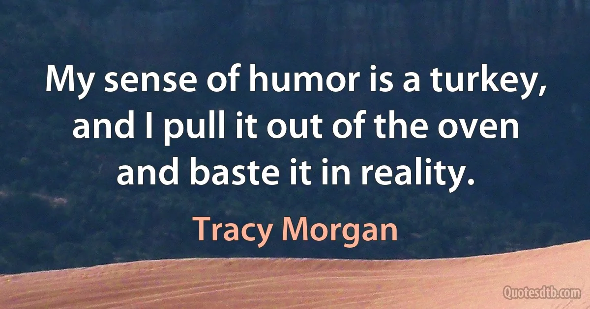 My sense of humor is a turkey, and I pull it out of the oven and baste it in reality. (Tracy Morgan)