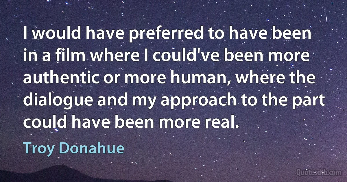 I would have preferred to have been in a film where I could've been more authentic or more human, where the dialogue and my approach to the part could have been more real. (Troy Donahue)