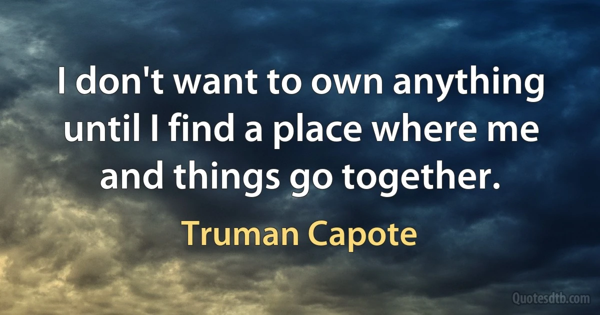 I don't want to own anything until I find a place where me and things go together. (Truman Capote)