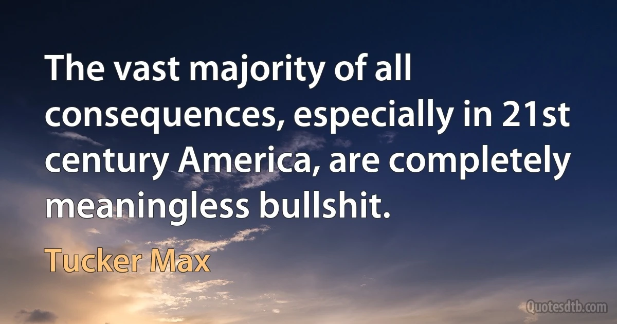 The vast majority of all consequences, especially in 21st century America, are completely meaningless bullshit. (Tucker Max)