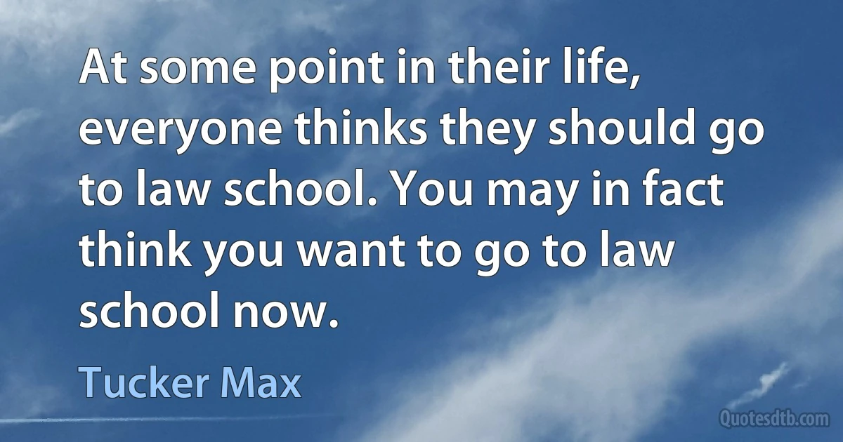 At some point in their life, everyone thinks they should go to law school. You may in fact think you want to go to law school now. (Tucker Max)