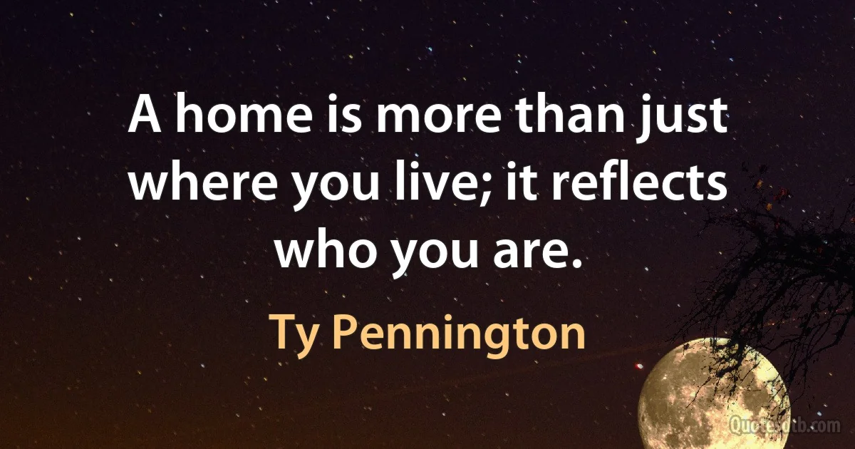 A home is more than just where you live; it reflects who you are. (Ty Pennington)