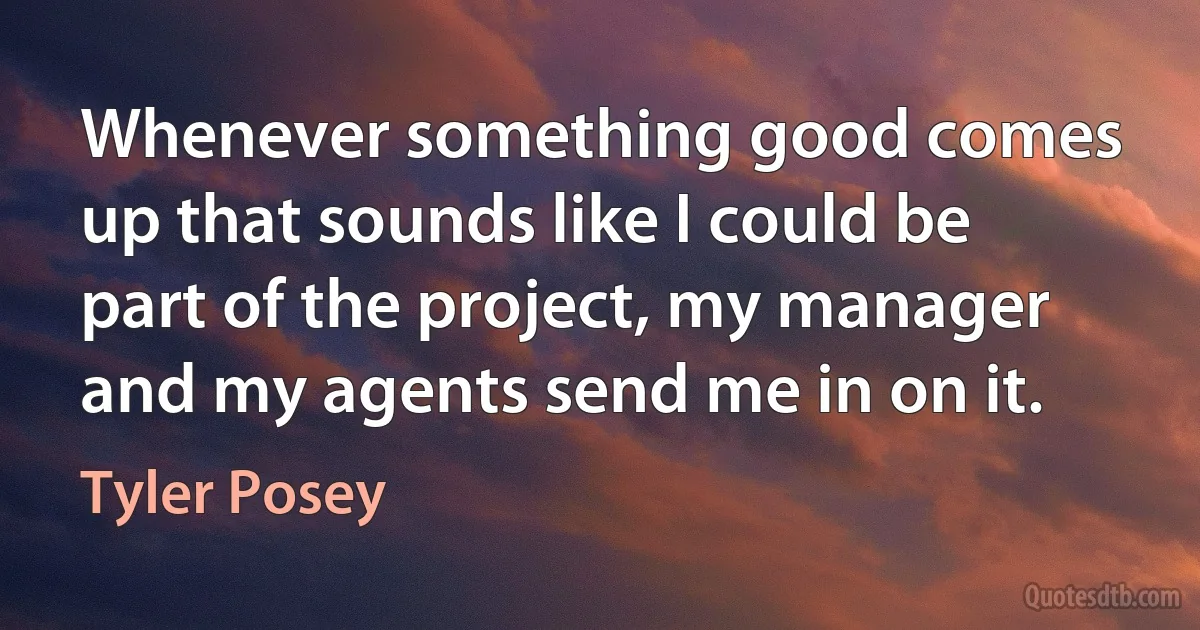 Whenever something good comes up that sounds like I could be part of the project, my manager and my agents send me in on it. (Tyler Posey)