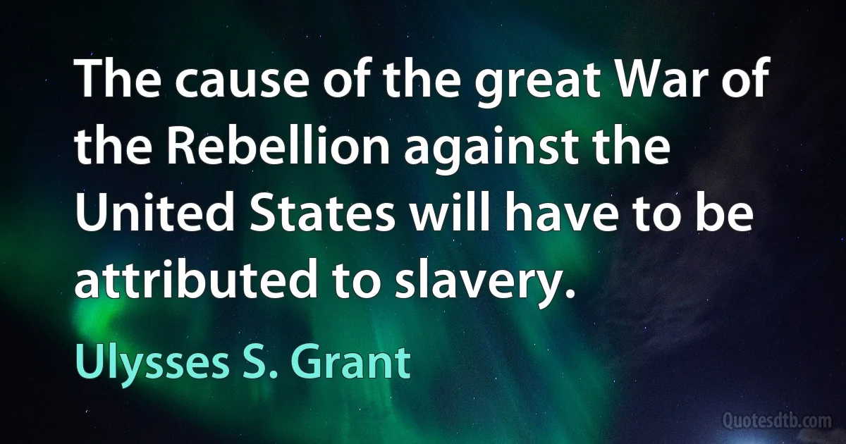 The cause of the great War of the Rebellion against the United States will have to be attributed to slavery. (Ulysses S. Grant)