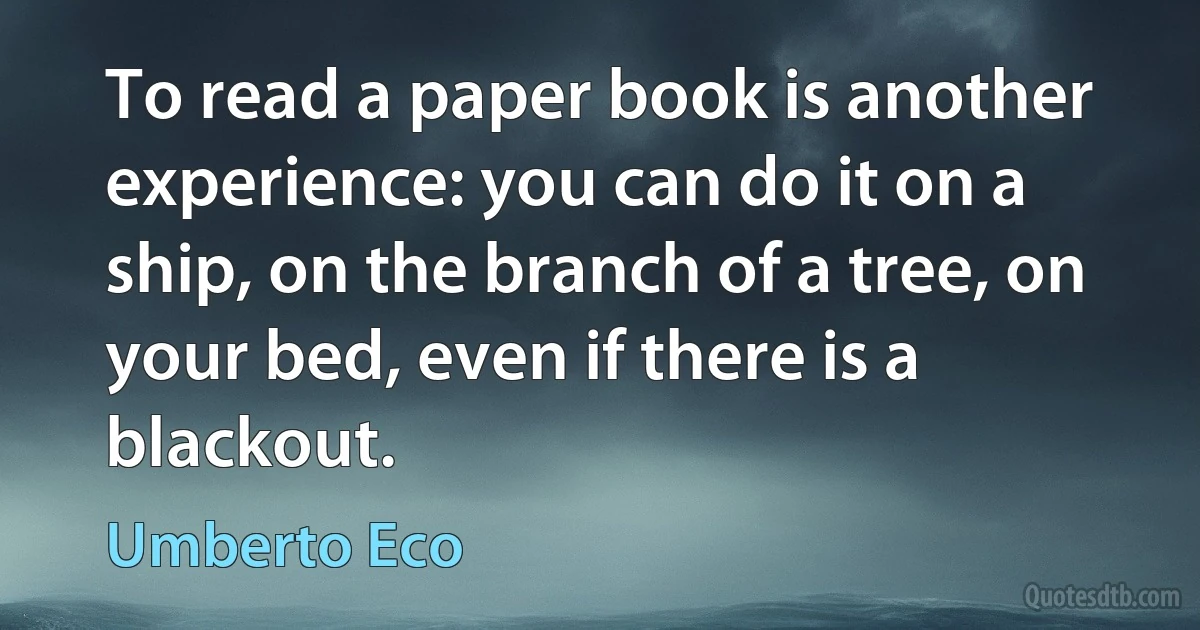 To read a paper book is another experience: you can do it on a ship, on the branch of a tree, on your bed, even if there is a blackout. (Umberto Eco)