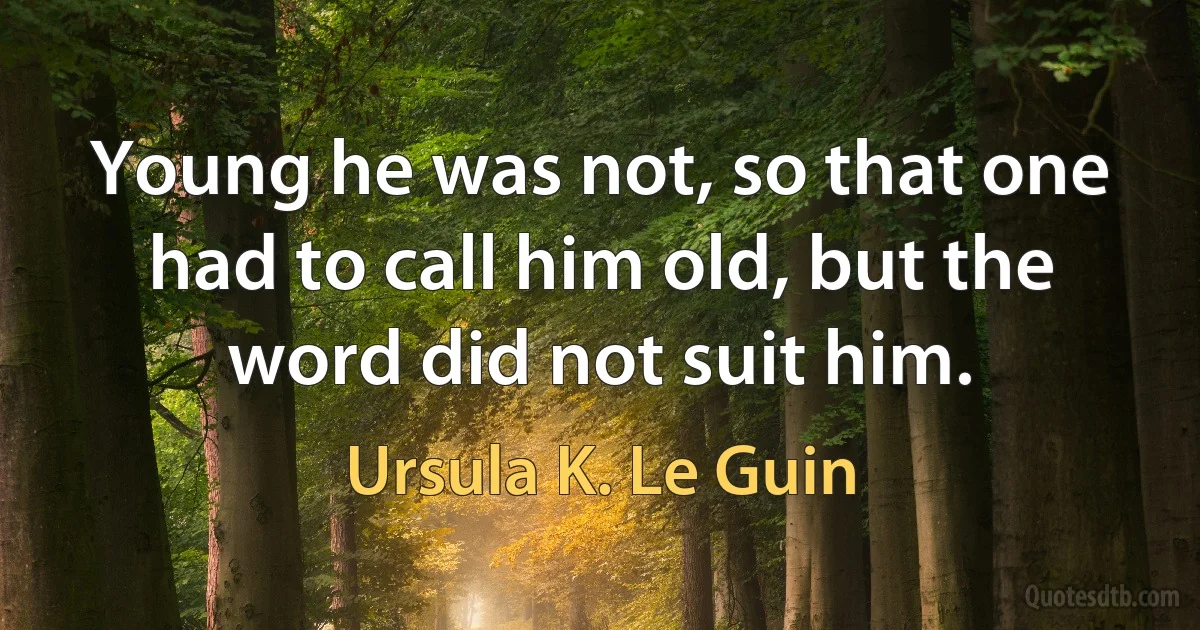 Young he was not, so that one had to call him old, but the word did not suit him. (Ursula K. Le Guin)