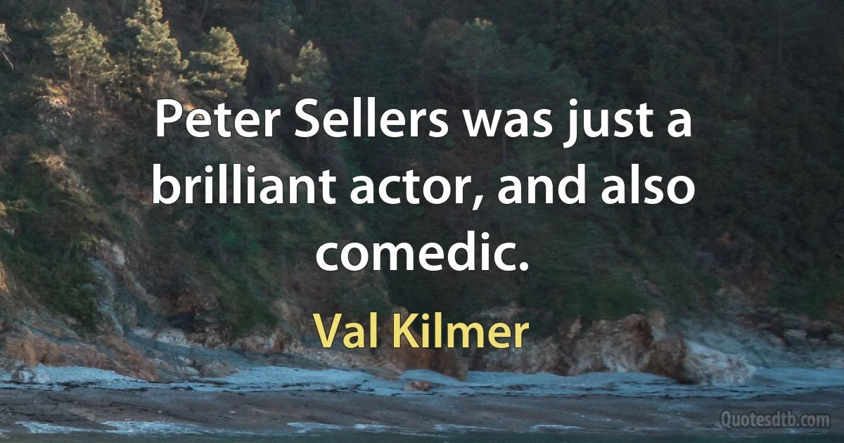 Peter Sellers was just a brilliant actor, and also comedic. (Val Kilmer)