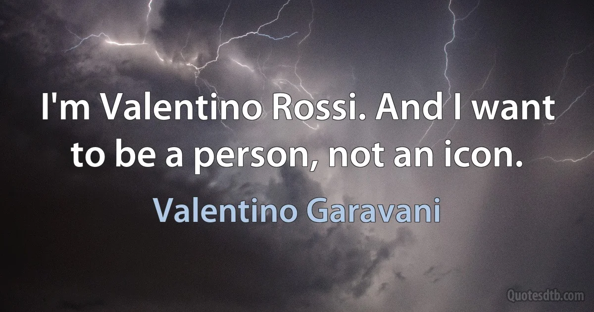 I'm Valentino Rossi. And I want to be a person, not an icon. (Valentino Garavani)