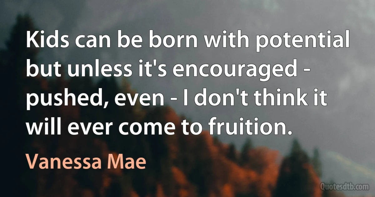 Kids can be born with potential but unless it's encouraged - pushed, even - I don't think it will ever come to fruition. (Vanessa Mae)