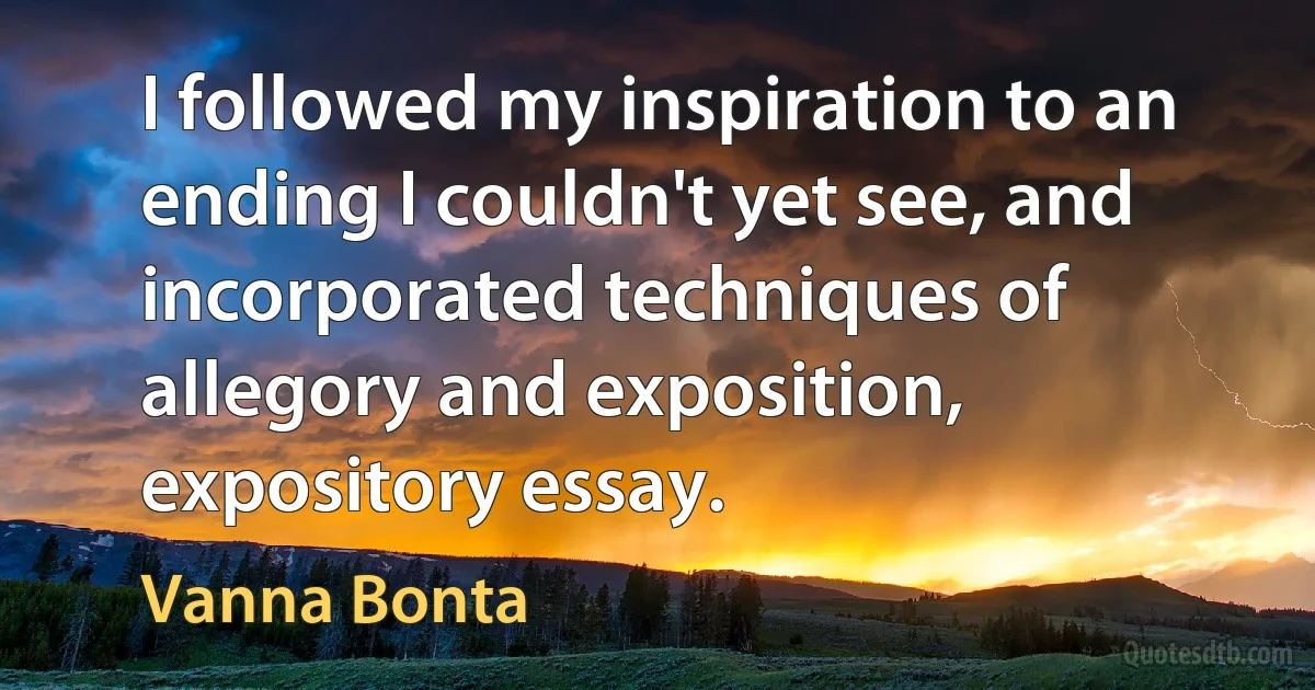 I followed my inspiration to an ending I couldn't yet see, and incorporated techniques of allegory and exposition, expository essay. (Vanna Bonta)