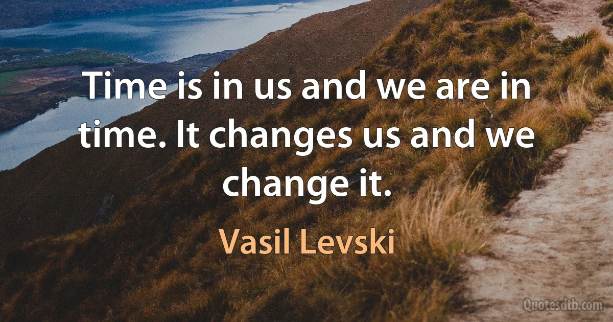 Time is in us and we are in time. It changes us and we change it. (Vasil Levski)