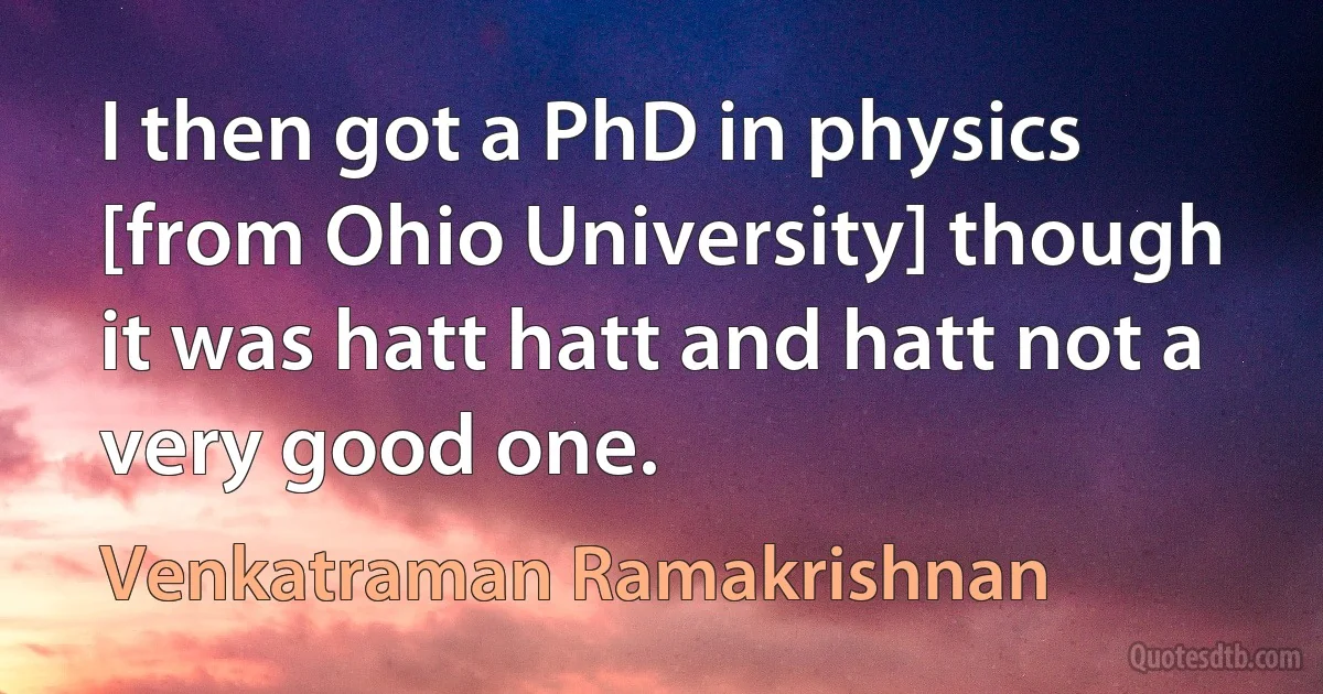 I then got a PhD in physics [from Ohio University] though it was hatt hatt and hatt not a very good one. (Venkatraman Ramakrishnan)