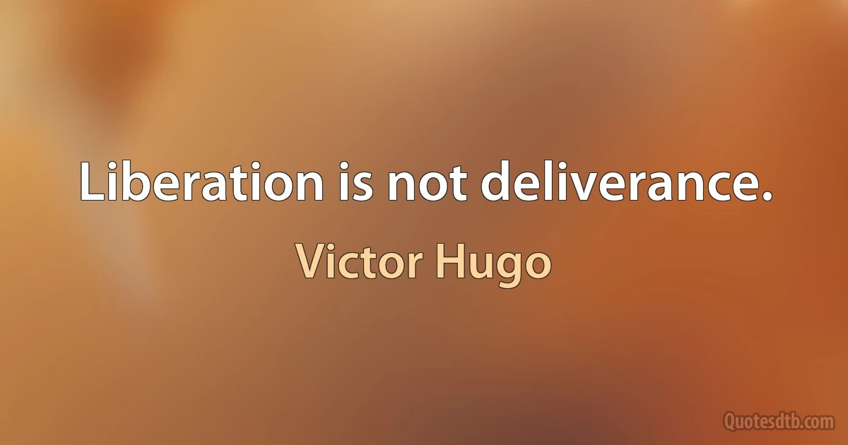 Liberation is not deliverance. (Victor Hugo)