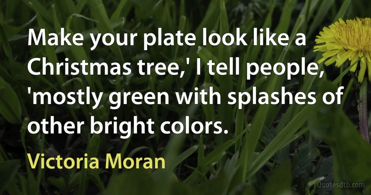 Make your plate look like a Christmas tree,' I tell people, 'mostly green with splashes of other bright colors. (Victoria Moran)