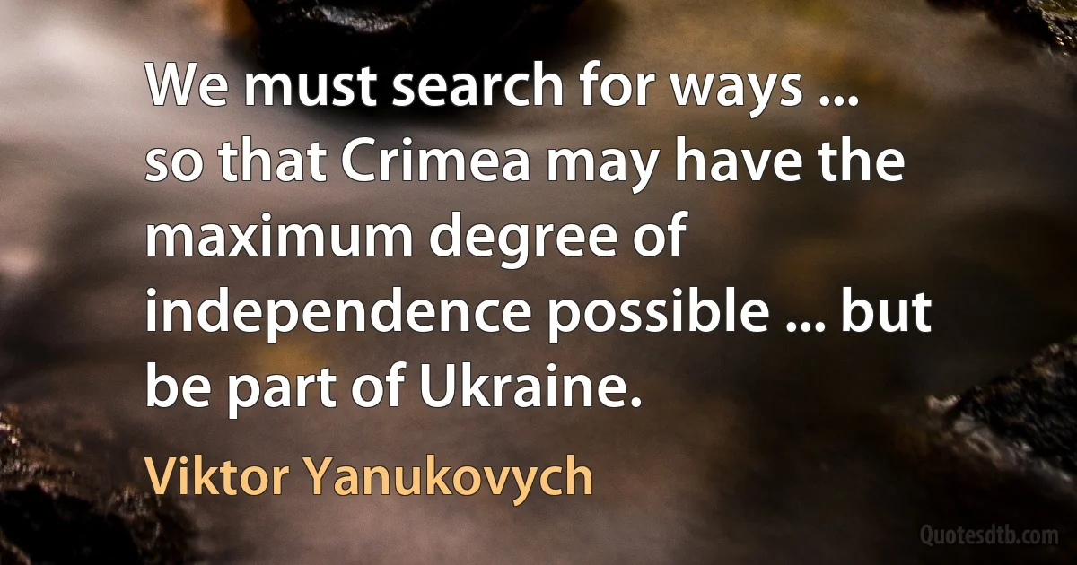 We must search for ways ... so that Crimea may have the maximum degree of independence possible ... but be part of Ukraine. (Viktor Yanukovych)