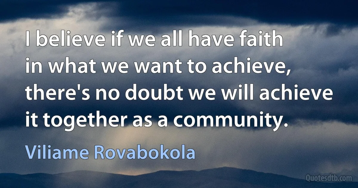 I believe if we all have faith in what we want to achieve, there's no doubt we will achieve it together as a community. (Viliame Rovabokola)