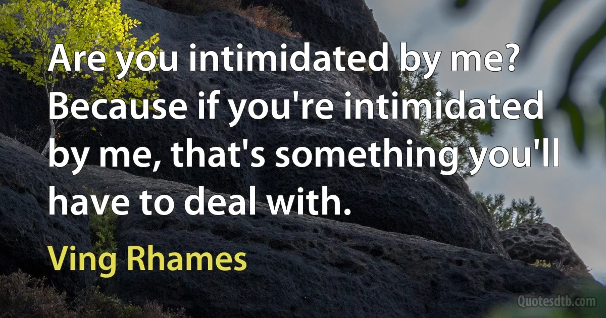 Are you intimidated by me? Because if you're intimidated by me, that's something you'll have to deal with. (Ving Rhames)