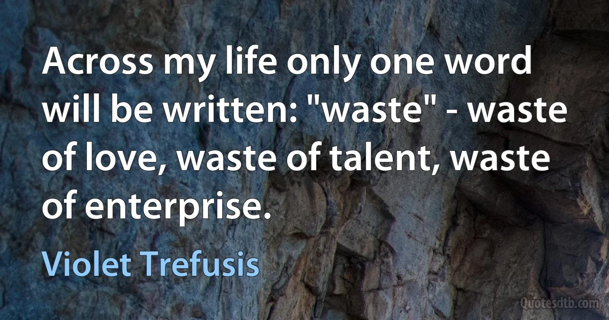 Across my life only one word will be written: "waste" - waste of love, waste of talent, waste of enterprise. (Violet Trefusis)