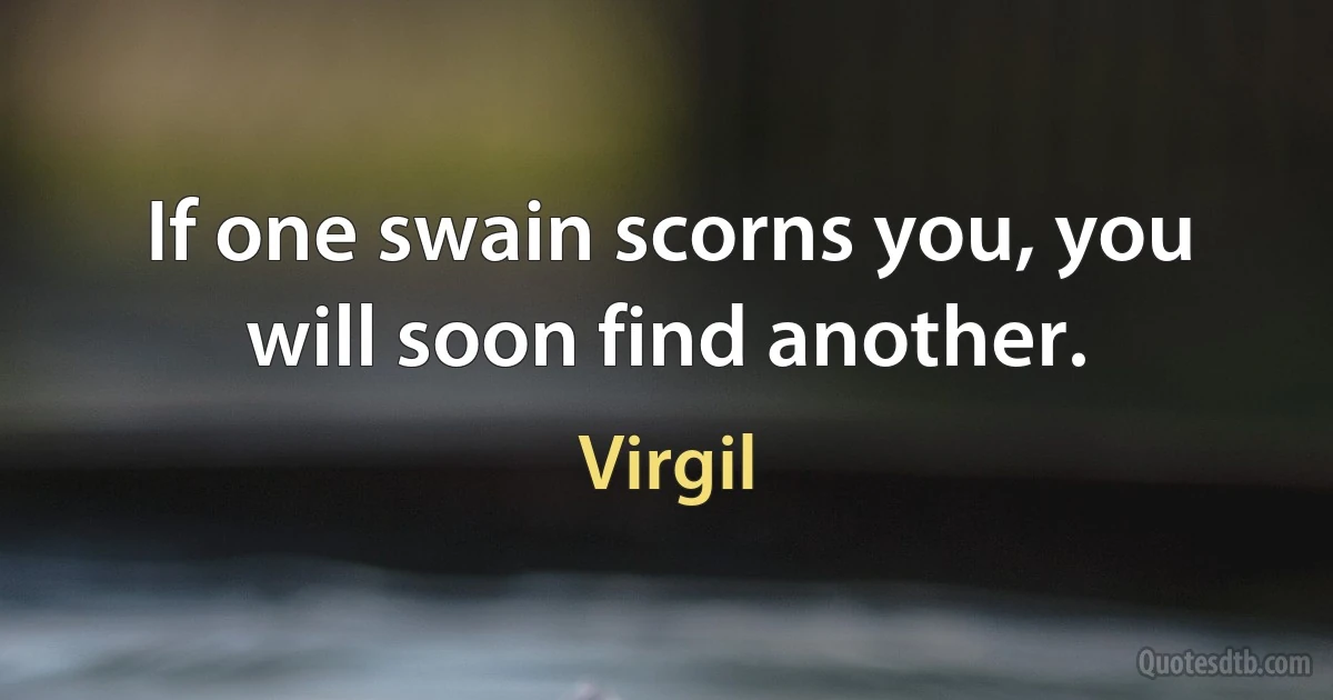 If one swain scorns you, you will soon find another. (Virgil)