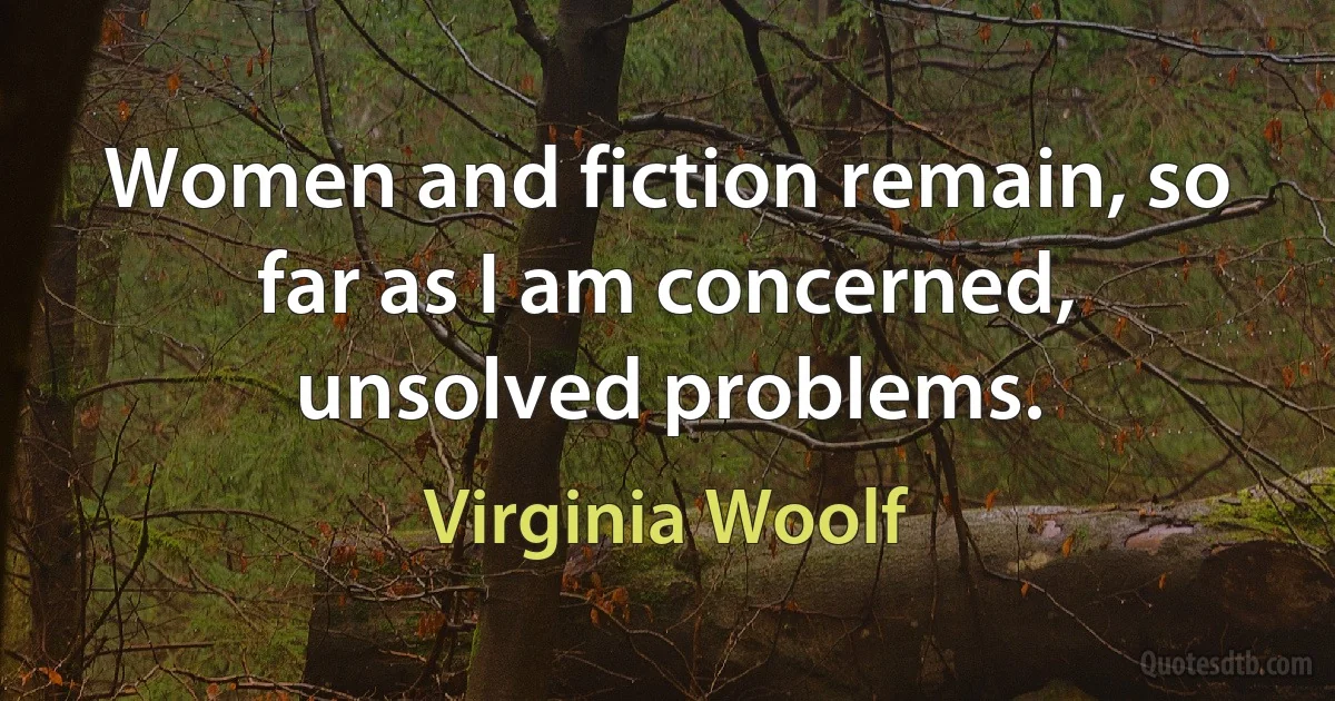 Women and fiction remain, so far as I am concerned, unsolved problems. (Virginia Woolf)