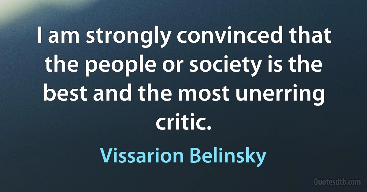 I am strongly convinced that the people or society is the best and the most unerring critic. (Vissarion Belinsky)