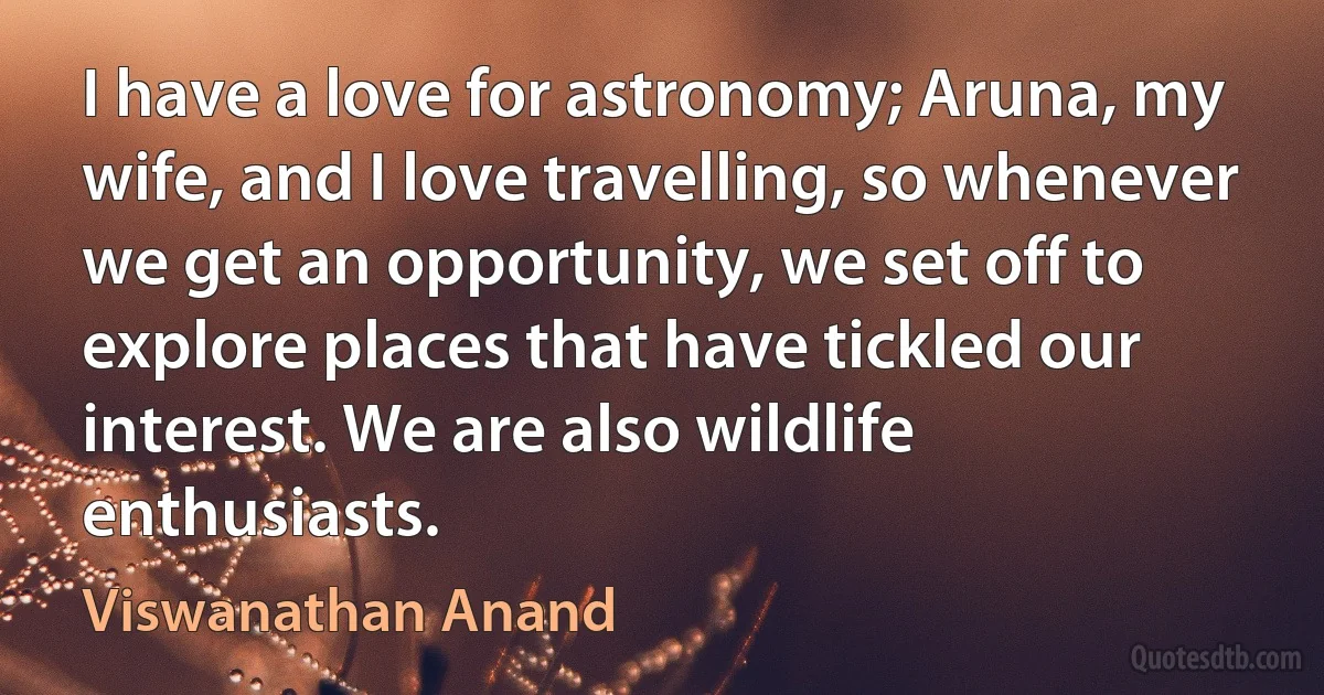 I have a love for astronomy; Aruna, my wife, and I love travelling, so whenever we get an opportunity, we set off to explore places that have tickled our interest. We are also wildlife enthusiasts. (Viswanathan Anand)