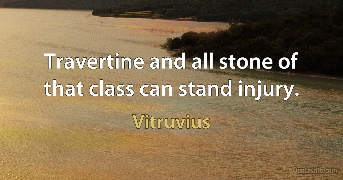 Travertine and all stone of that class can stand injury. (Vitruvius)